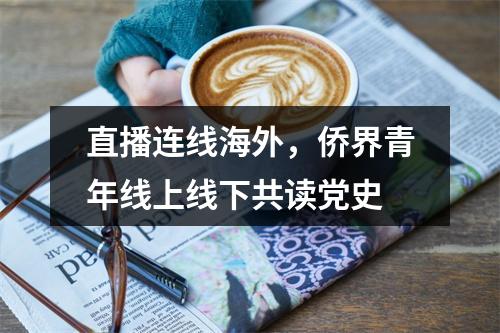 直播连线海外，侨界青年线上线下共读党史
