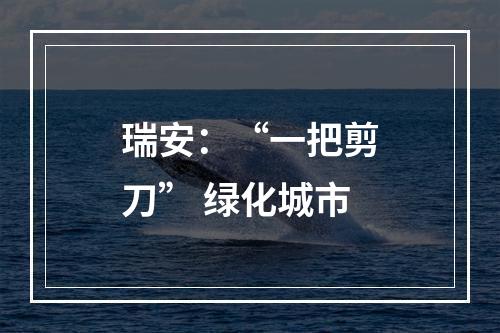 瑞安：“一把剪刀” 绿化城市