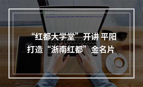 “红都大学堂”开讲 平阳打造“浙南红都”金名片