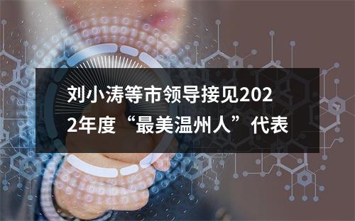 刘小涛等市领导接见2022年度“最美温州人”代表