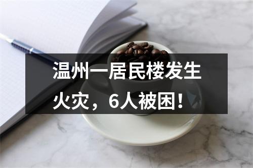 温州一居民楼发生火灾，6人被困！