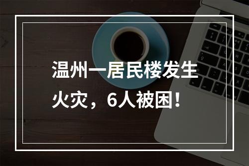 温州一居民楼发生火灾，6人被困！
