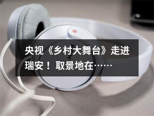 央视《乡村大舞台》走进瑞安 ！取景地在……