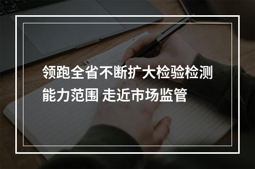 领跑全省不断扩大检验检测能力范围 走近市场监管