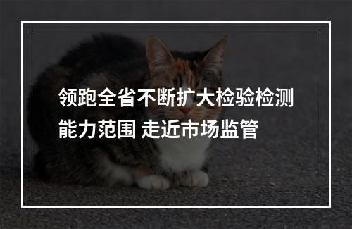 领跑全省不断扩大检验检测能力范围 走近市场监管