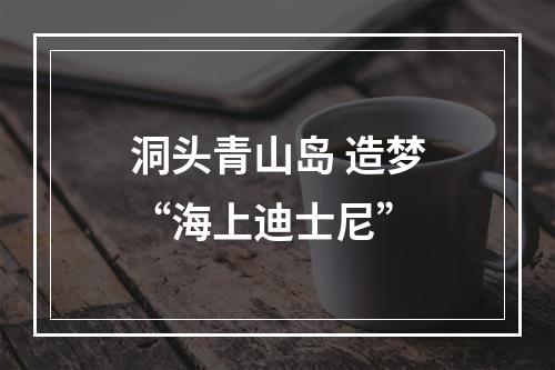 洞头青山岛 造梦“海上迪士尼”