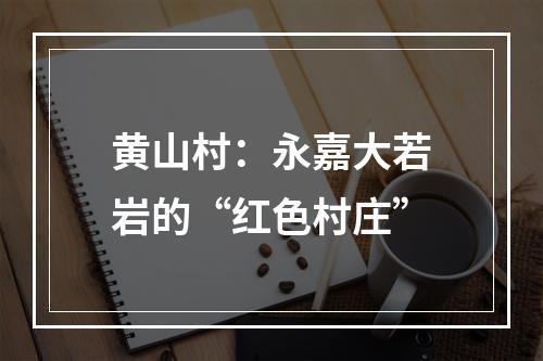 黄山村：永嘉大若岩的“红色村庄”