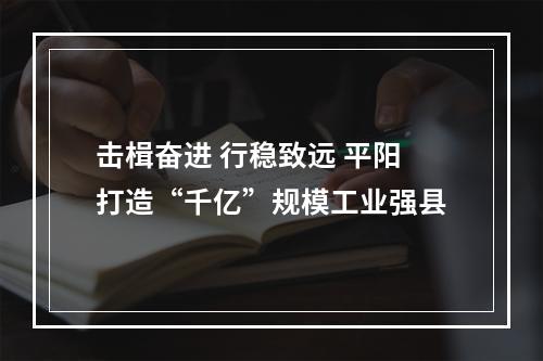 击楫奋进 行稳致远 平阳打造“千亿”规模工业强县