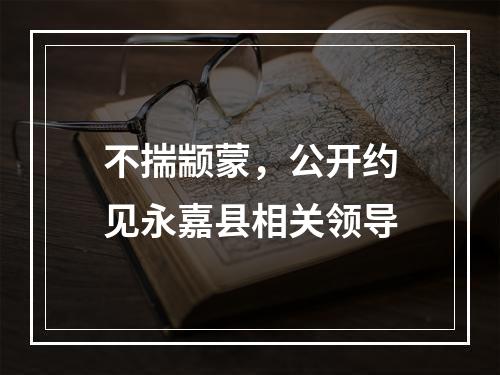 不揣颛蒙，公开约见永嘉县相关领导