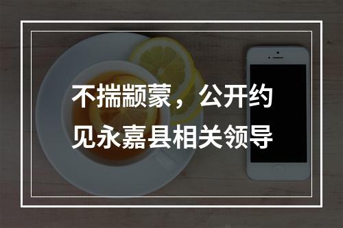 不揣颛蒙，公开约见永嘉县相关领导