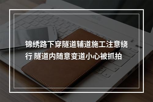 锦绣路下穿隧道辅道施工注意绕行 隧道内随意变道小心被抓拍