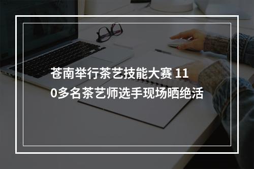 苍南举行茶艺技能大赛 110多名茶艺师选手现场晒绝活