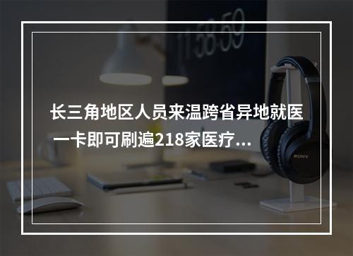 长三角地区人员来温跨省异地就医 一卡即可刷遍218家医疗机构
