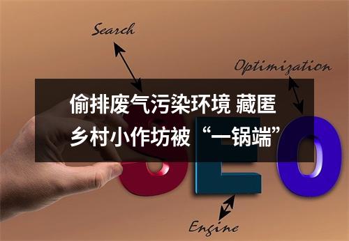 偷排废气污染环境 藏匿乡村小作坊被“一锅端”