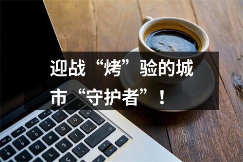 迎战“烤”验的城市“守护者”！