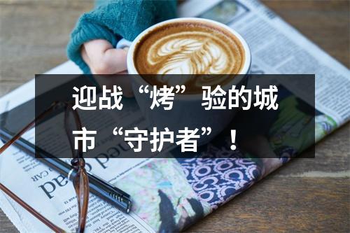 迎战“烤”验的城市“守护者”！