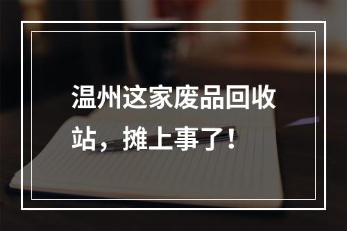 温州这家废品回收站，摊上事了！