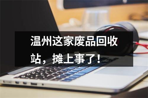 温州这家废品回收站，摊上事了！