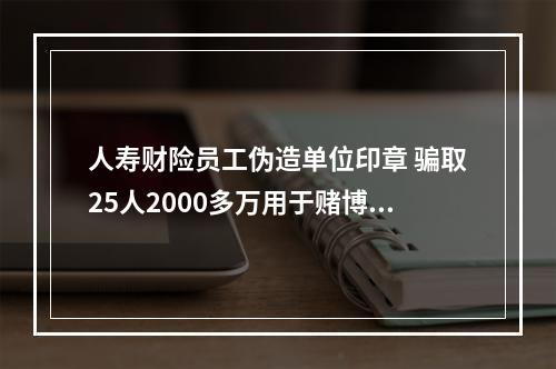 人寿财险员工伪造单位印章 骗取25人2000多万用于赌博 受害者指人寿财险监管不力