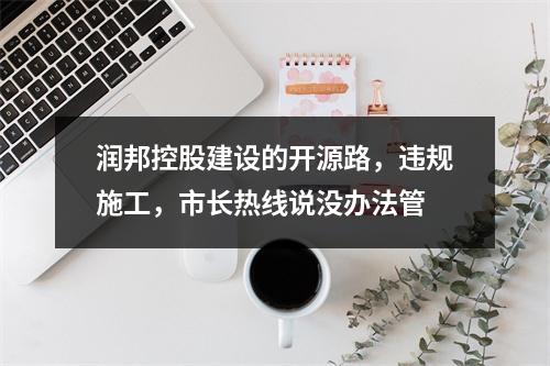 润邦控股建设的开源路，违规施工，市长热线说没办法管