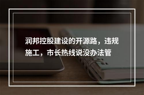 润邦控股建设的开源路，违规施工，市长热线说没办法管