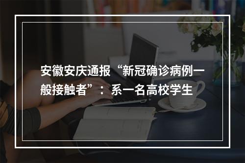 安徽安庆通报“新冠确诊病例一般接触者”：系一名高校学生