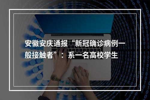 安徽安庆通报“新冠确诊病例一般接触者”：系一名高校学生