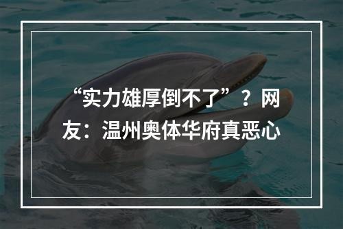 “实力雄厚倒不了”？网友：温州奥体华府真恶心