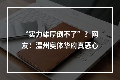 “实力雄厚倒不了”？网友：温州奥体华府真恶心