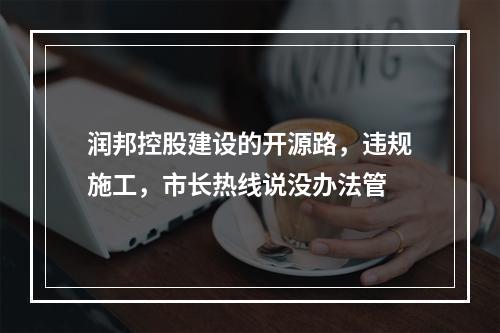润邦控股建设的开源路，违规施工，市长热线说没办法管