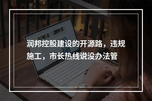 润邦控股建设的开源路，违规施工，市长热线说没办法管