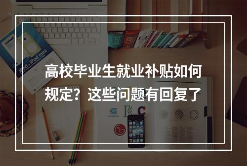 高校毕业生就业补贴如何规定？这些问题有回复了