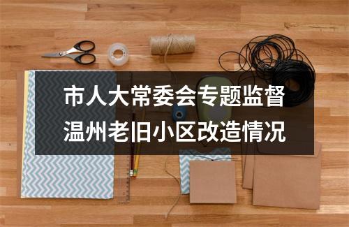 市人大常委会专题监督温州老旧小区改造情况