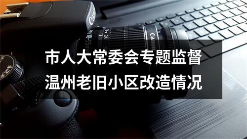 市人大常委会专题监督温州老旧小区改造情况