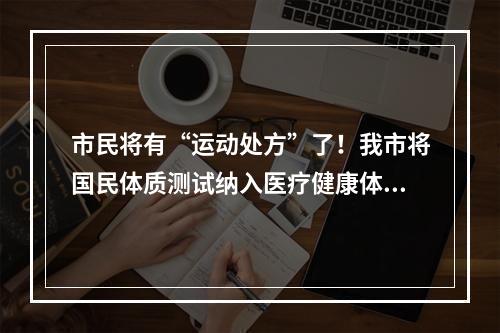 市民将有“运动处方”了！我市将国民体质测试纳入医疗健康体检
