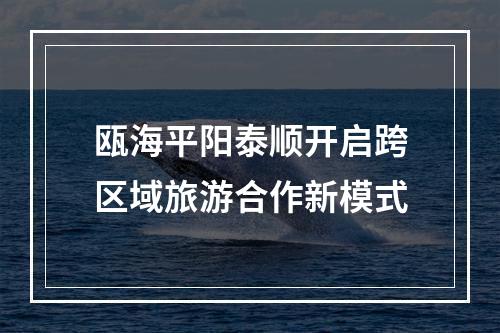 瓯海平阳泰顺开启跨区域旅游合作新模式