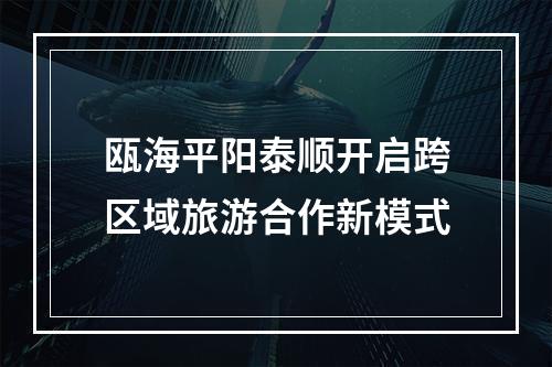瓯海平阳泰顺开启跨区域旅游合作新模式