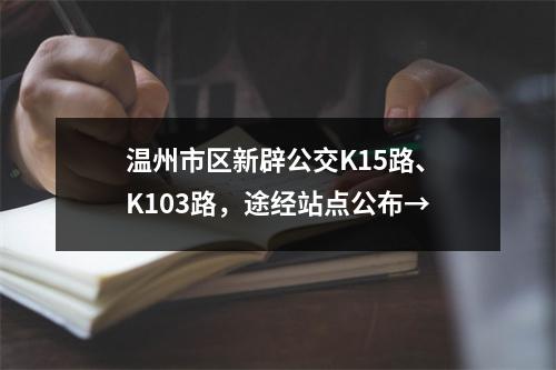 温州市区新辟公交K15路、K103路，途经站点公布→