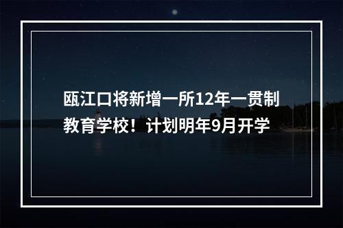 瓯江口将新增一所12年一贯制教育学校！计划明年9月开学