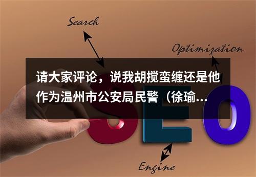 请大家评论，说我胡搅蛮缠还是他作为温州市公安局民警（徐瑜）的不该……