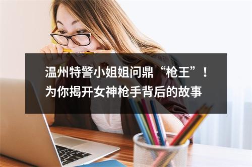 温州特警小姐姐问鼎“枪王”！为你揭开女神枪手背后的故事