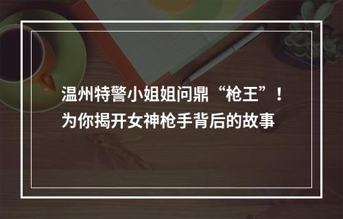 温州特警小姐姐问鼎“枪王”！为你揭开女神枪手背后的故事