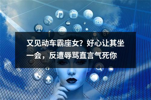 又见动车霸座女？好心让其坐一会，反遭辱骂直言气死你