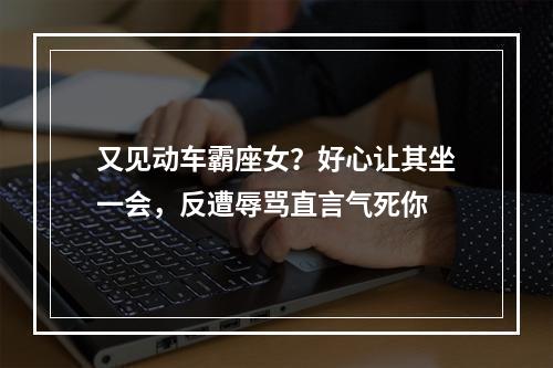 又见动车霸座女？好心让其坐一会，反遭辱骂直言气死你
