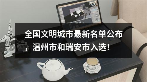 全国文明城市最新名单公布，温州市和瑞安市入选！