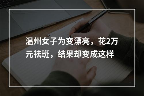 温州女子为变漂亮，花2万元祛斑，结果却变成这样