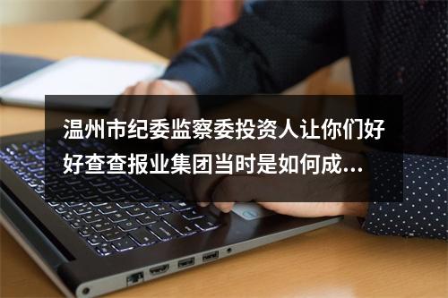 温州市纪委监察委投资人让你们好好查查报业集团当时是如何成立*温都金服*的！！！