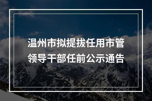 温州市拟提拔任用市管领导干部任前公示通告