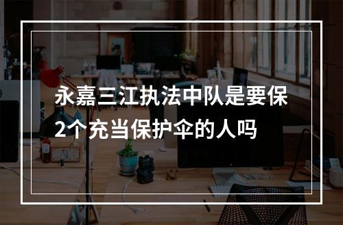 永嘉三江执法中队是要保2个充当保护伞的人吗