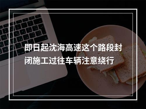 即日起沈海高速这个路段封闭施工过往车辆注意绕行
